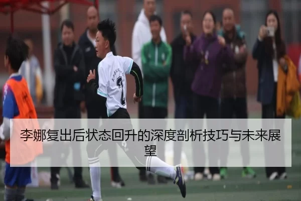 李娜复出后状态回升的深度剖析技巧与未来展望