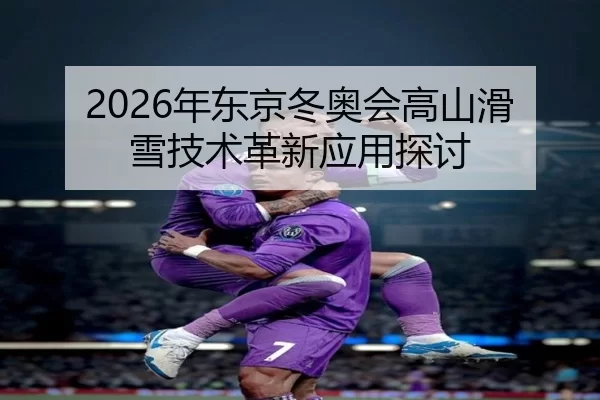 2026年东京冬奥会高山滑雪技术革新应用探讨