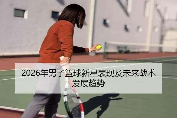 2026年男子篮球新星表现及未来战术发展趋势