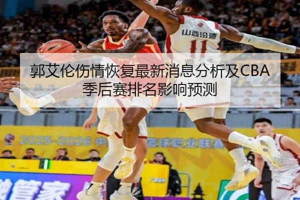 郭艾伦伤情恢复最新消息分析及CBA季后赛排名影响预测