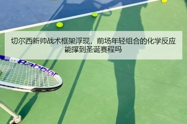 切尔西新帅战术框架浮现，前场年轻组合的化学反应能撑到圣诞赛程吗