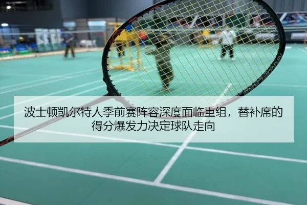 波士顿凯尔特人季前赛阵容深度面临重组，替补席的得分爆发力决定球队走向